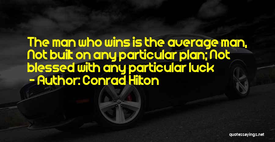 Conrad Hilton Quotes: The Man Who Wins Is The Average Man, Not Built On Any Particular Plan; Not Blessed With Any Particular Luck