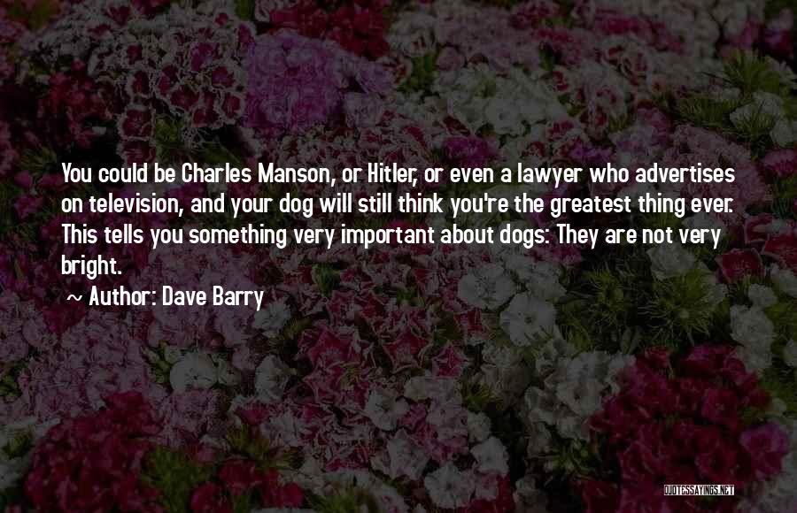 Dave Barry Quotes: You Could Be Charles Manson, Or Hitler, Or Even A Lawyer Who Advertises On Television, And Your Dog Will Still