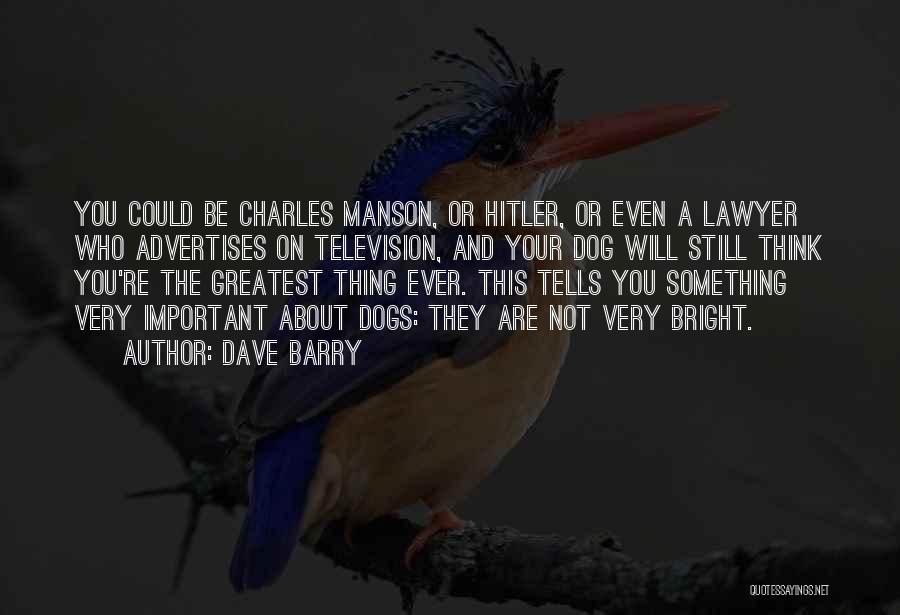 Dave Barry Quotes: You Could Be Charles Manson, Or Hitler, Or Even A Lawyer Who Advertises On Television, And Your Dog Will Still