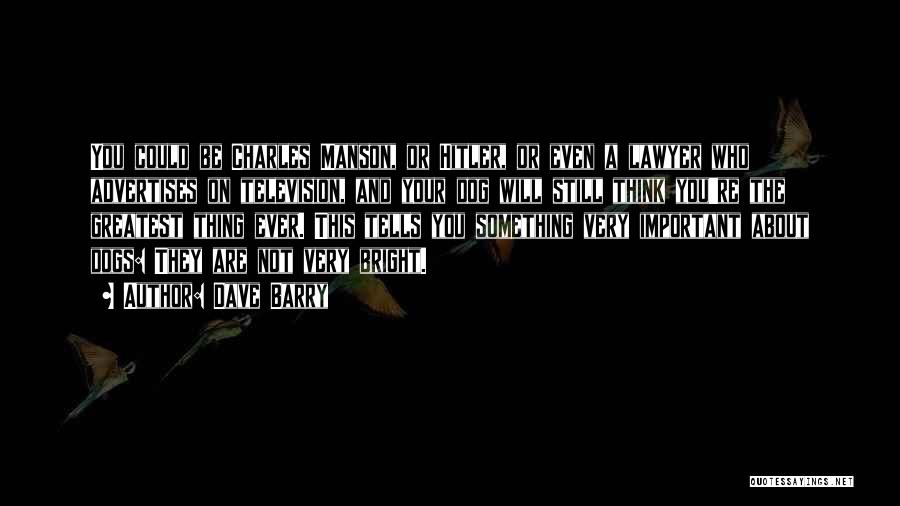 Dave Barry Quotes: You Could Be Charles Manson, Or Hitler, Or Even A Lawyer Who Advertises On Television, And Your Dog Will Still