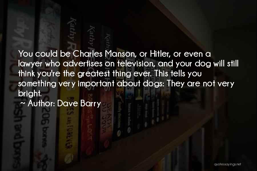 Dave Barry Quotes: You Could Be Charles Manson, Or Hitler, Or Even A Lawyer Who Advertises On Television, And Your Dog Will Still