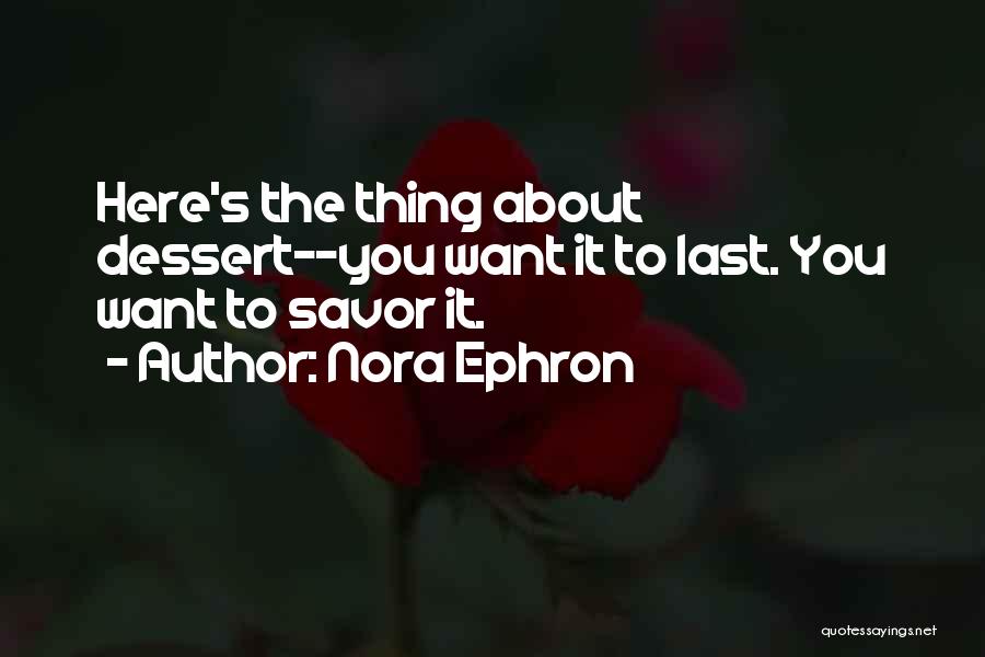 Nora Ephron Quotes: Here's The Thing About Dessert--you Want It To Last. You Want To Savor It.