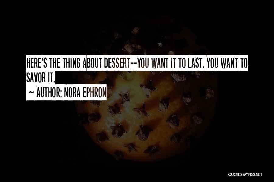 Nora Ephron Quotes: Here's The Thing About Dessert--you Want It To Last. You Want To Savor It.