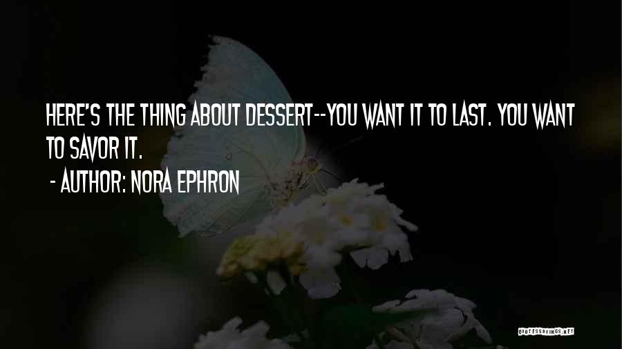 Nora Ephron Quotes: Here's The Thing About Dessert--you Want It To Last. You Want To Savor It.