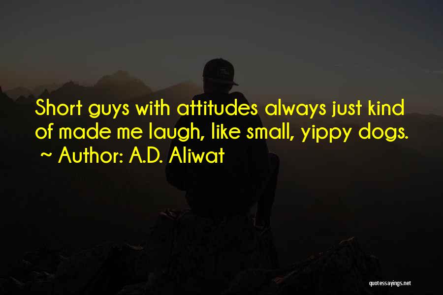 A.D. Aliwat Quotes: Short Guys With Attitudes Always Just Kind Of Made Me Laugh, Like Small, Yippy Dogs.