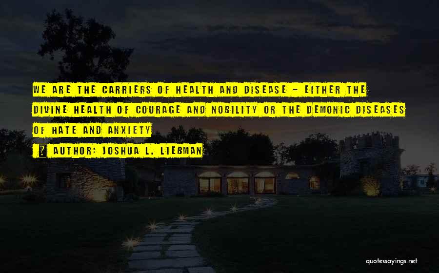 Joshua L. Liebman Quotes: We Are The Carriers Of Health And Disease - Either The Divine Health Of Courage And Nobility Or The Demonic