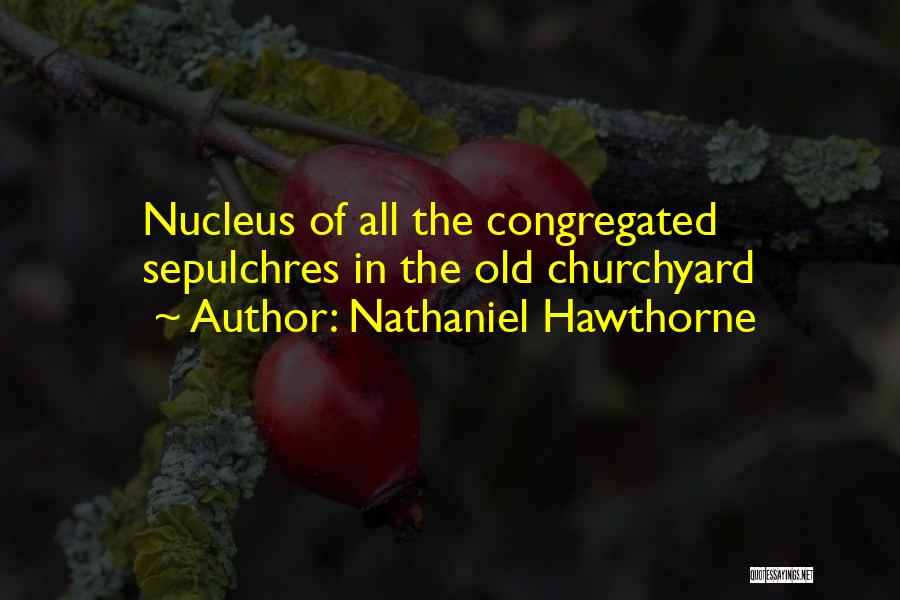 Nathaniel Hawthorne Quotes: Nucleus Of All The Congregated Sepulchres In The Old Churchyard