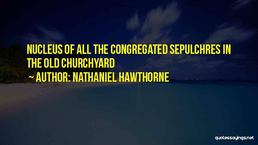 Nathaniel Hawthorne Quotes: Nucleus Of All The Congregated Sepulchres In The Old Churchyard