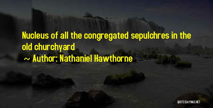 Nathaniel Hawthorne Quotes: Nucleus Of All The Congregated Sepulchres In The Old Churchyard
