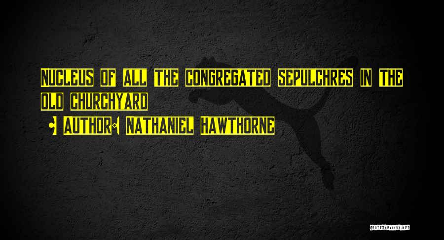 Nathaniel Hawthorne Quotes: Nucleus Of All The Congregated Sepulchres In The Old Churchyard