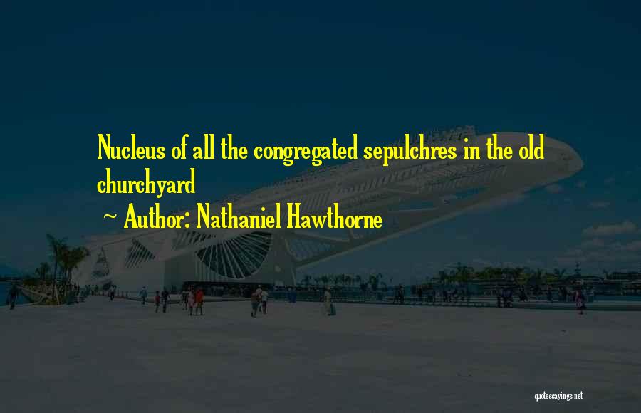 Nathaniel Hawthorne Quotes: Nucleus Of All The Congregated Sepulchres In The Old Churchyard