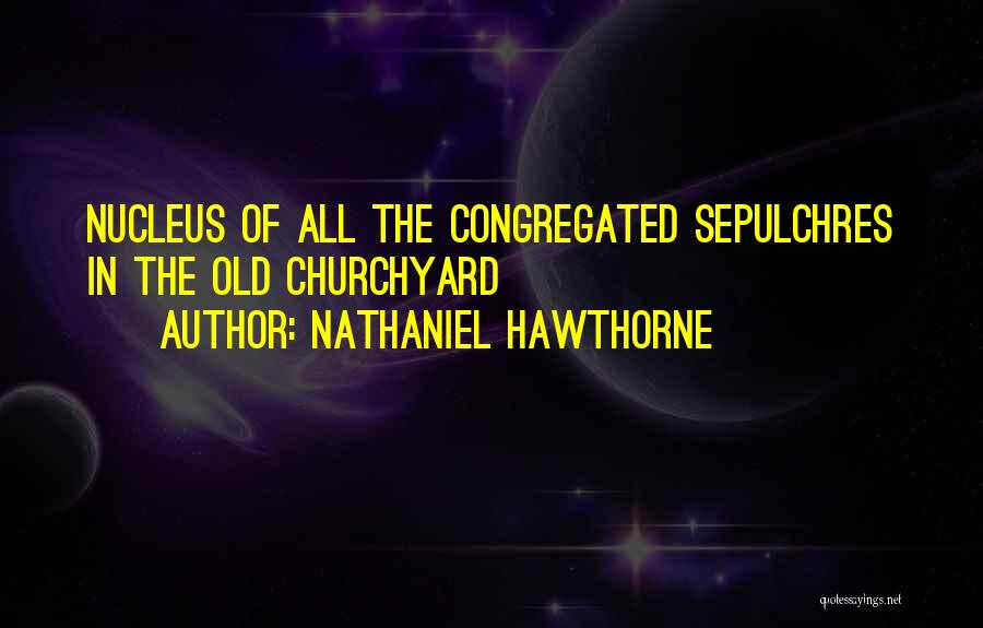 Nathaniel Hawthorne Quotes: Nucleus Of All The Congregated Sepulchres In The Old Churchyard