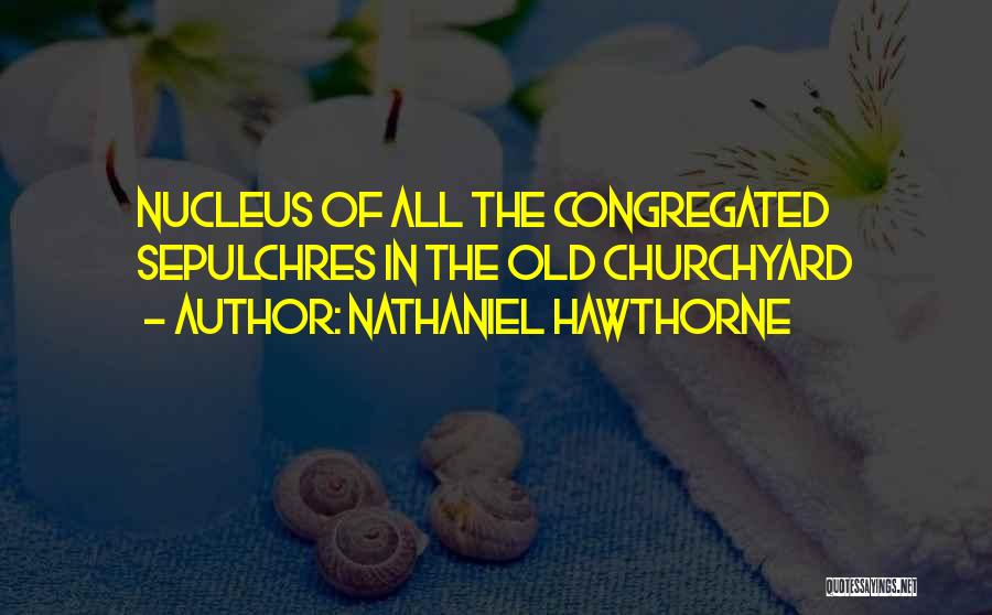 Nathaniel Hawthorne Quotes: Nucleus Of All The Congregated Sepulchres In The Old Churchyard