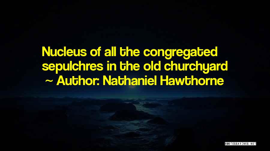 Nathaniel Hawthorne Quotes: Nucleus Of All The Congregated Sepulchres In The Old Churchyard