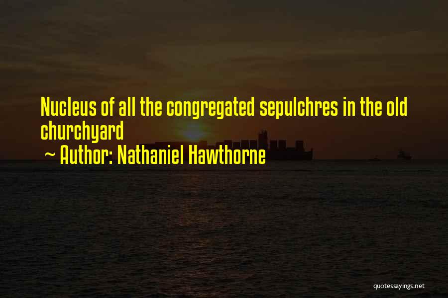 Nathaniel Hawthorne Quotes: Nucleus Of All The Congregated Sepulchres In The Old Churchyard