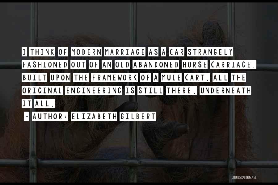 Elizabeth Gilbert Quotes: I Think Of Modern Marriage As A Car Strangely Fashioned Out Of An Old Abandoned Horse Carriage, Built Upon The