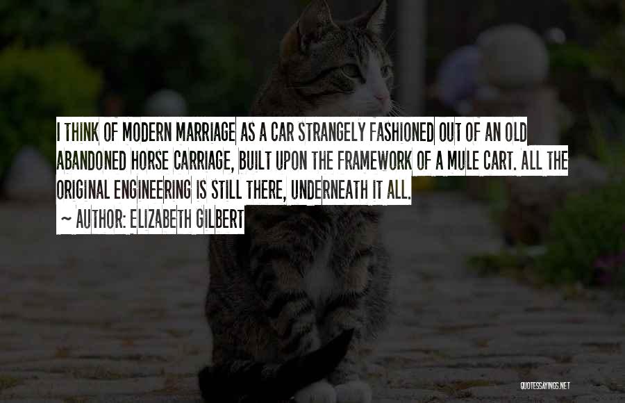 Elizabeth Gilbert Quotes: I Think Of Modern Marriage As A Car Strangely Fashioned Out Of An Old Abandoned Horse Carriage, Built Upon The
