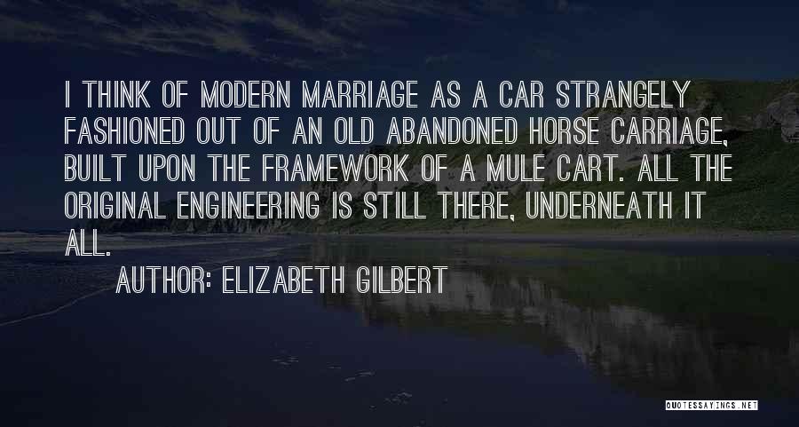 Elizabeth Gilbert Quotes: I Think Of Modern Marriage As A Car Strangely Fashioned Out Of An Old Abandoned Horse Carriage, Built Upon The