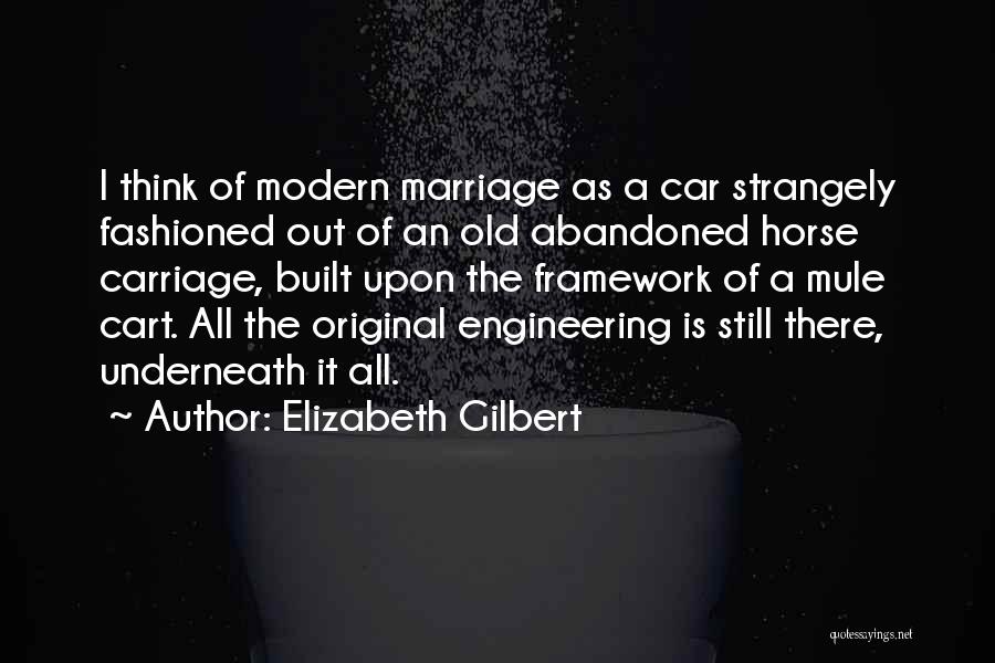 Elizabeth Gilbert Quotes: I Think Of Modern Marriage As A Car Strangely Fashioned Out Of An Old Abandoned Horse Carriage, Built Upon The