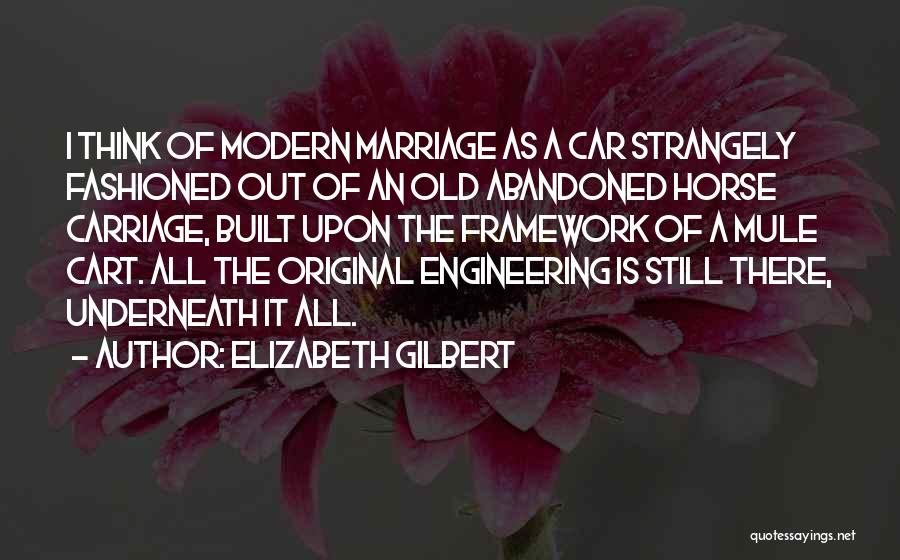 Elizabeth Gilbert Quotes: I Think Of Modern Marriage As A Car Strangely Fashioned Out Of An Old Abandoned Horse Carriage, Built Upon The