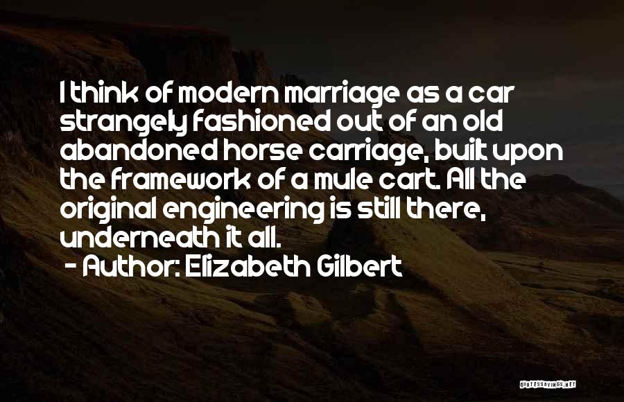 Elizabeth Gilbert Quotes: I Think Of Modern Marriage As A Car Strangely Fashioned Out Of An Old Abandoned Horse Carriage, Built Upon The