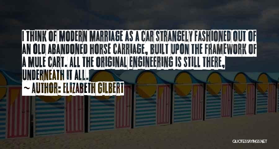 Elizabeth Gilbert Quotes: I Think Of Modern Marriage As A Car Strangely Fashioned Out Of An Old Abandoned Horse Carriage, Built Upon The