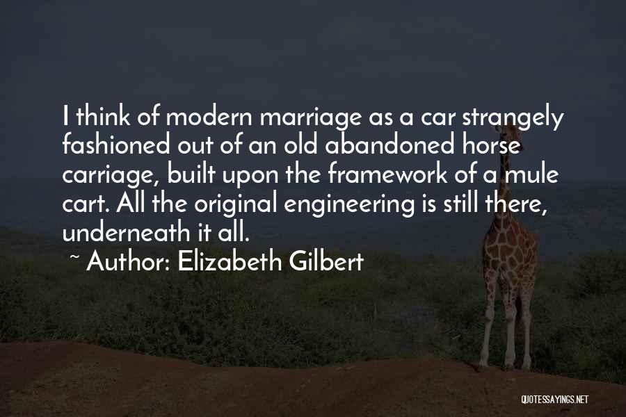 Elizabeth Gilbert Quotes: I Think Of Modern Marriage As A Car Strangely Fashioned Out Of An Old Abandoned Horse Carriage, Built Upon The