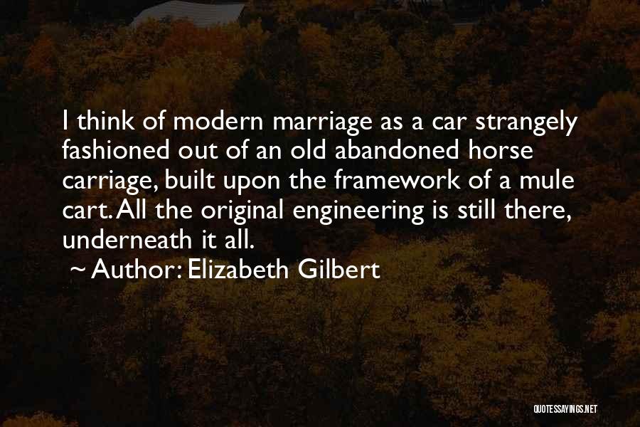 Elizabeth Gilbert Quotes: I Think Of Modern Marriage As A Car Strangely Fashioned Out Of An Old Abandoned Horse Carriage, Built Upon The