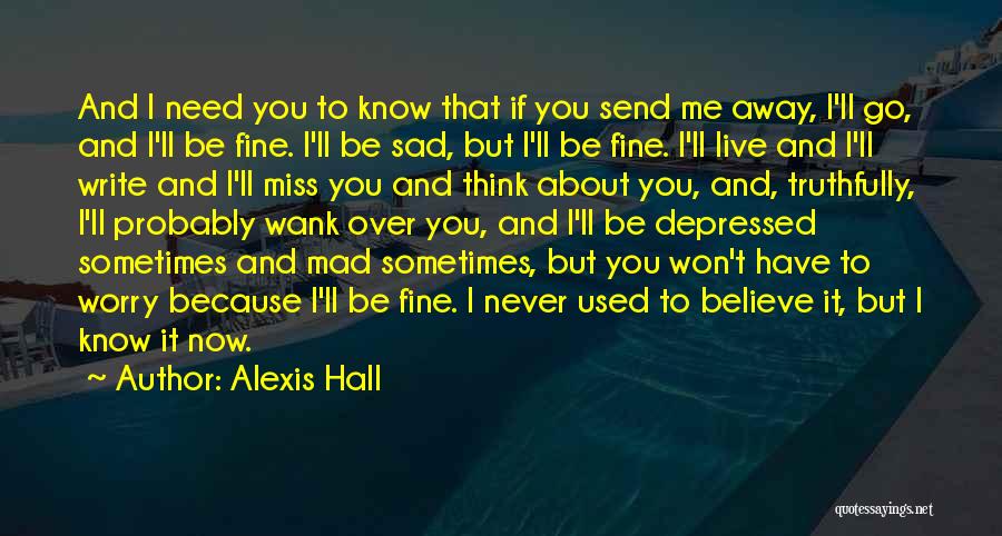 Alexis Hall Quotes: And I Need You To Know That If You Send Me Away, I'll Go, And I'll Be Fine. I'll Be