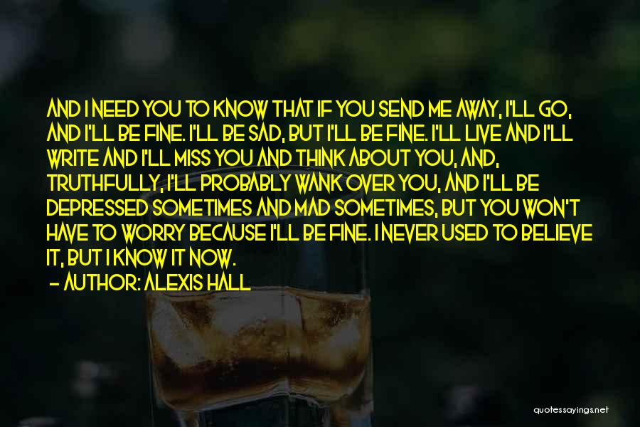 Alexis Hall Quotes: And I Need You To Know That If You Send Me Away, I'll Go, And I'll Be Fine. I'll Be