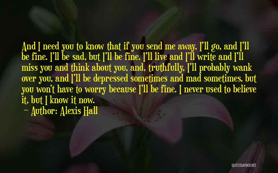 Alexis Hall Quotes: And I Need You To Know That If You Send Me Away, I'll Go, And I'll Be Fine. I'll Be