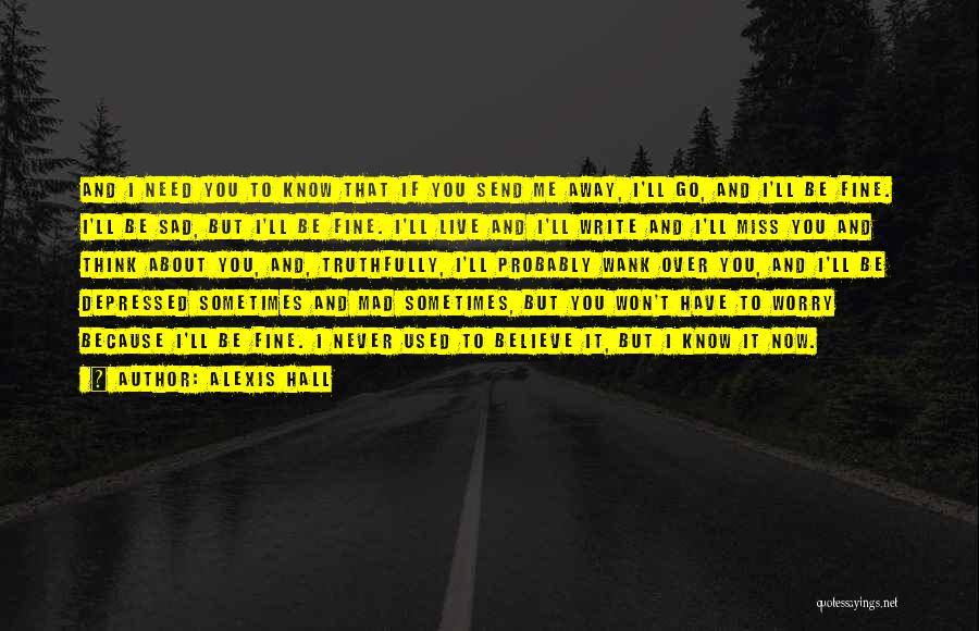 Alexis Hall Quotes: And I Need You To Know That If You Send Me Away, I'll Go, And I'll Be Fine. I'll Be