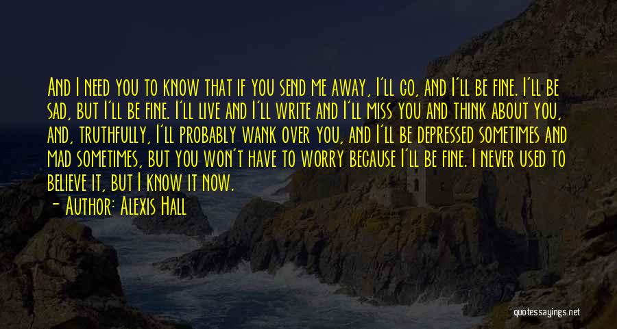 Alexis Hall Quotes: And I Need You To Know That If You Send Me Away, I'll Go, And I'll Be Fine. I'll Be