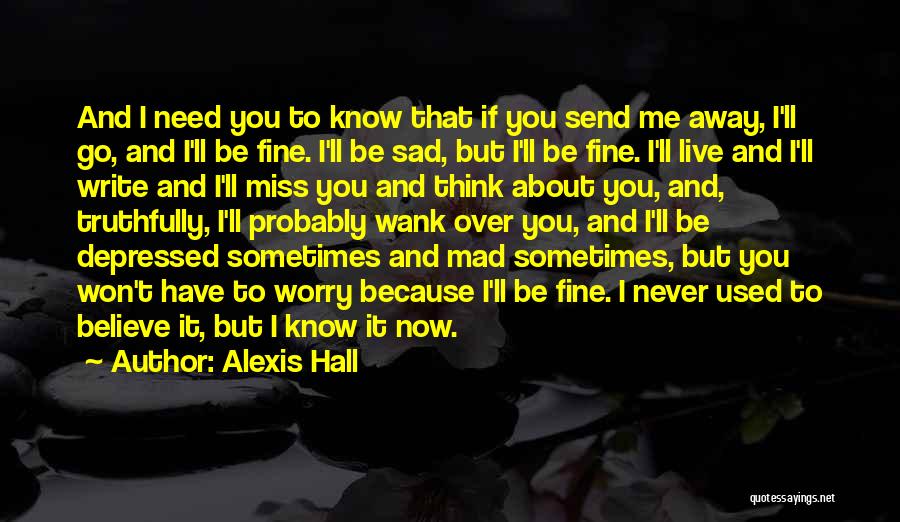 Alexis Hall Quotes: And I Need You To Know That If You Send Me Away, I'll Go, And I'll Be Fine. I'll Be