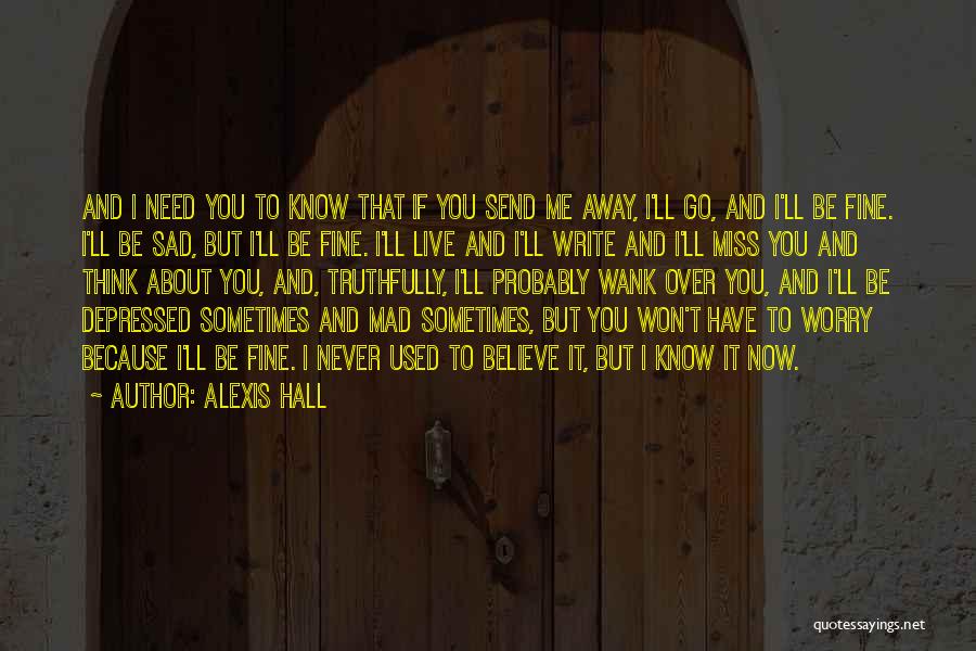 Alexis Hall Quotes: And I Need You To Know That If You Send Me Away, I'll Go, And I'll Be Fine. I'll Be