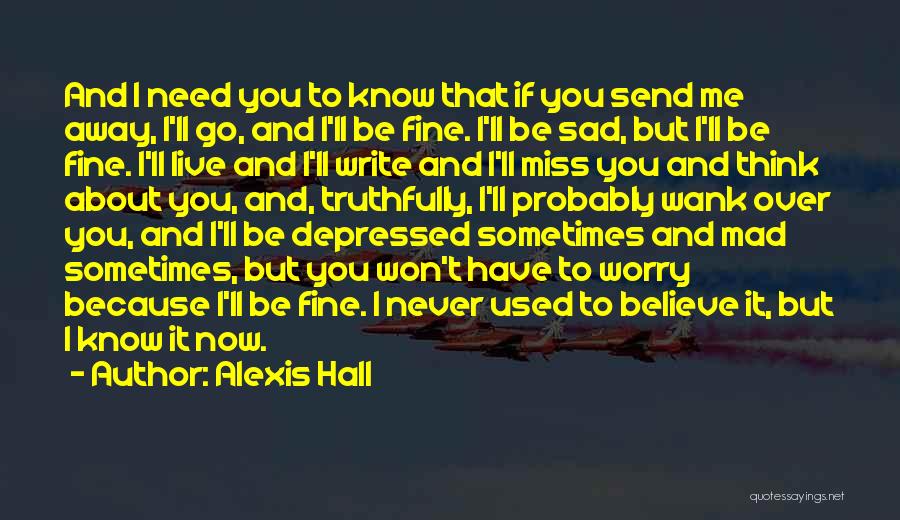 Alexis Hall Quotes: And I Need You To Know That If You Send Me Away, I'll Go, And I'll Be Fine. I'll Be