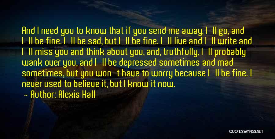 Alexis Hall Quotes: And I Need You To Know That If You Send Me Away, I'll Go, And I'll Be Fine. I'll Be