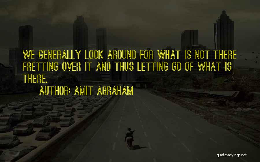 Amit Abraham Quotes: We Generally Look Around For What Is Not There Fretting Over It And Thus Letting Go Of What Is There.
