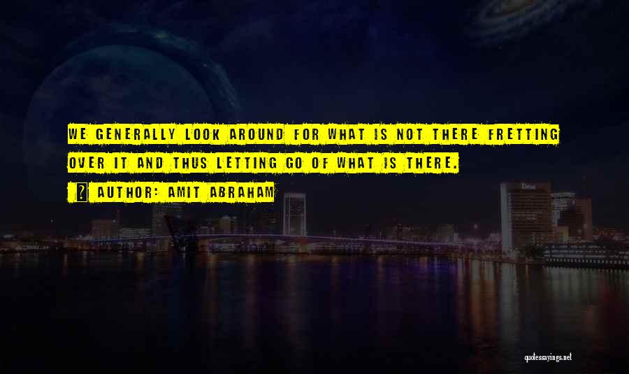 Amit Abraham Quotes: We Generally Look Around For What Is Not There Fretting Over It And Thus Letting Go Of What Is There.