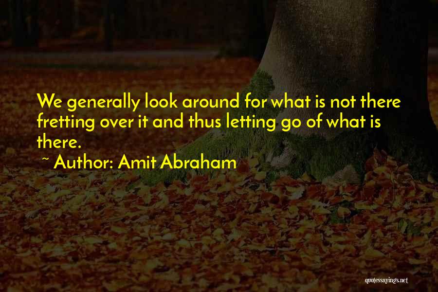 Amit Abraham Quotes: We Generally Look Around For What Is Not There Fretting Over It And Thus Letting Go Of What Is There.