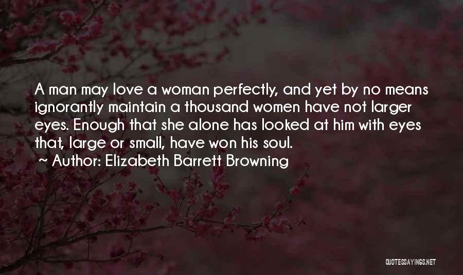 Elizabeth Barrett Browning Quotes: A Man May Love A Woman Perfectly, And Yet By No Means Ignorantly Maintain A Thousand Women Have Not Larger