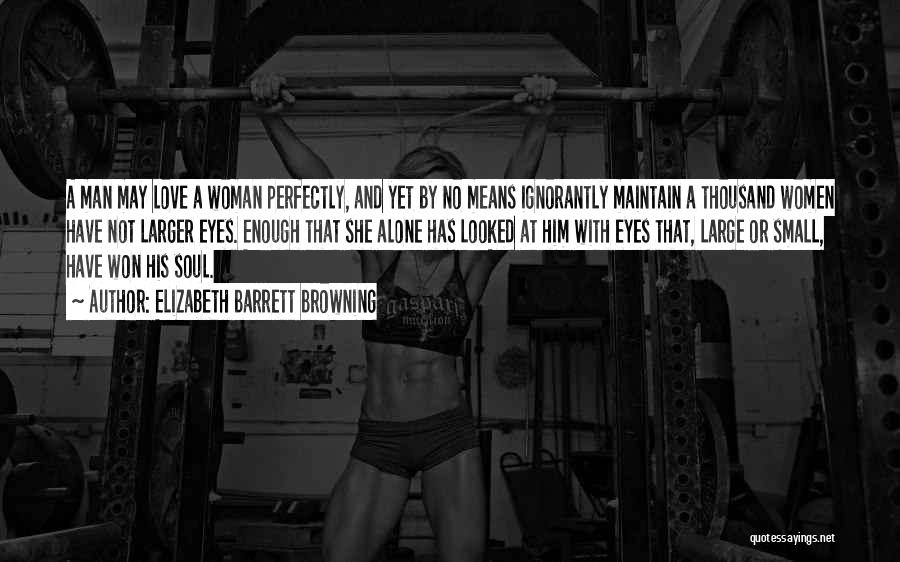 Elizabeth Barrett Browning Quotes: A Man May Love A Woman Perfectly, And Yet By No Means Ignorantly Maintain A Thousand Women Have Not Larger