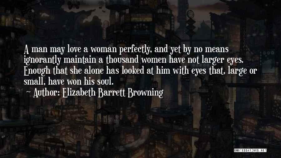Elizabeth Barrett Browning Quotes: A Man May Love A Woman Perfectly, And Yet By No Means Ignorantly Maintain A Thousand Women Have Not Larger