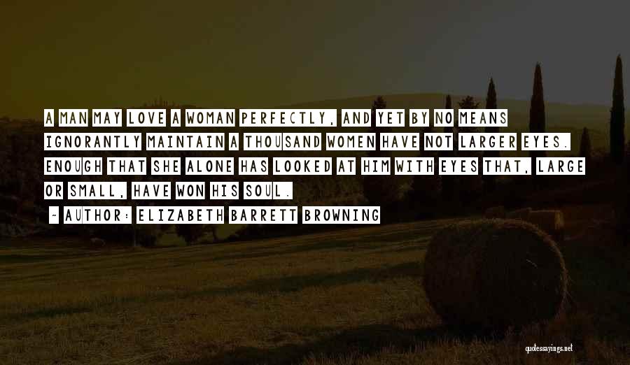 Elizabeth Barrett Browning Quotes: A Man May Love A Woman Perfectly, And Yet By No Means Ignorantly Maintain A Thousand Women Have Not Larger