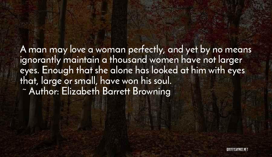 Elizabeth Barrett Browning Quotes: A Man May Love A Woman Perfectly, And Yet By No Means Ignorantly Maintain A Thousand Women Have Not Larger