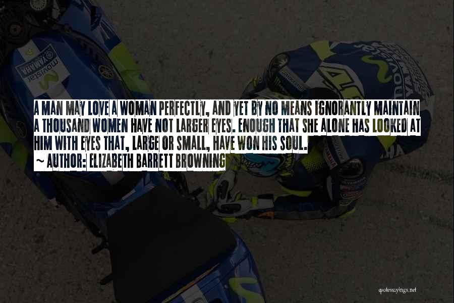 Elizabeth Barrett Browning Quotes: A Man May Love A Woman Perfectly, And Yet By No Means Ignorantly Maintain A Thousand Women Have Not Larger