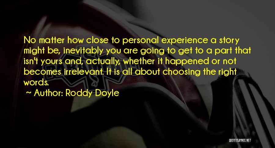 Roddy Doyle Quotes: No Matter How Close To Personal Experience A Story Might Be, Inevitably You Are Going To Get To A Part