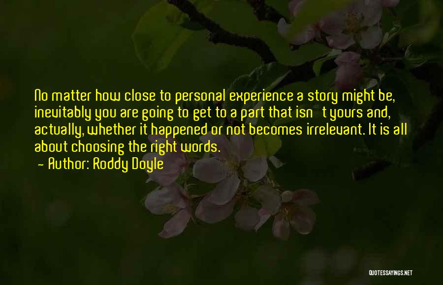 Roddy Doyle Quotes: No Matter How Close To Personal Experience A Story Might Be, Inevitably You Are Going To Get To A Part