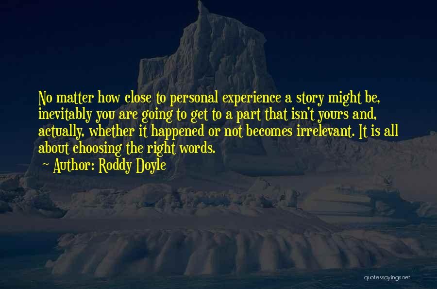 Roddy Doyle Quotes: No Matter How Close To Personal Experience A Story Might Be, Inevitably You Are Going To Get To A Part