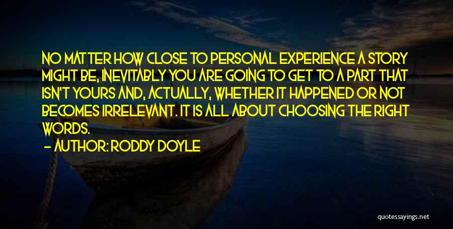 Roddy Doyle Quotes: No Matter How Close To Personal Experience A Story Might Be, Inevitably You Are Going To Get To A Part